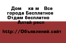 Дом 96 кв м - Все города Бесплатное » Отдам бесплатно   . Алтай респ.